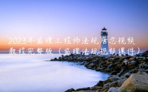 2023年监理工程师法规唐忍视频教程完整版（监理法规视频课件）