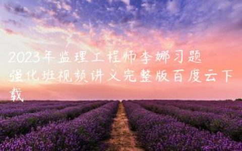2023年监理工程师李娜习题强化班视频讲义完整版百度云下载