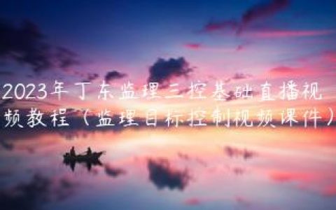 2023年丁东监理三控基础直播视频教程（监理目标控制视频课件）