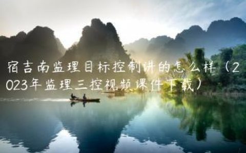 宿吉南监理目标控制讲的怎么样（2023年监理三控视频课件下载）