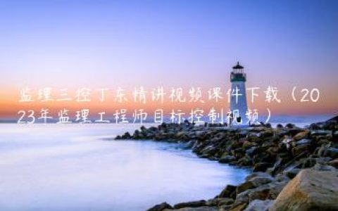 监理三控丁东精讲视频课件下载（2023年监理工程师目标控制视频）
