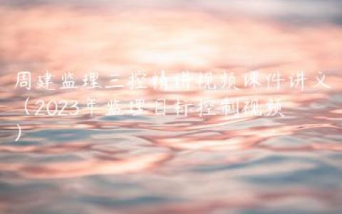 周建监理三控精讲视频课件讲义（2023年监理目标控制视频）