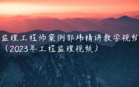 监理工程师案例郭炜精讲教学视频（2023年工程监理视频）