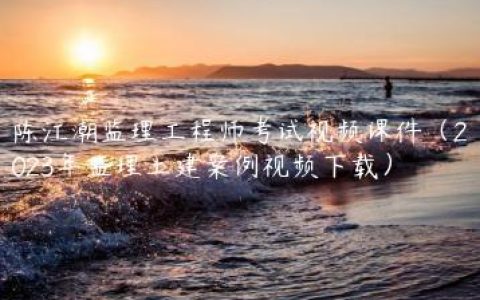 陈江潮监理工程师考试视频课件（2023年监理土建案例视频下载）