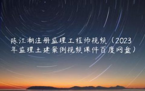 陈江潮注册监理工程师视频（2023年监理土建案例视频课件百度网盘）