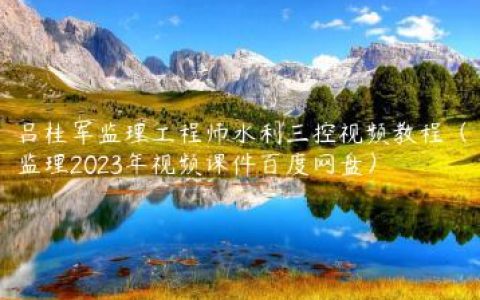吕桂军监理工程师水利三控视频教程（监理2023年视频课件百度网盘）