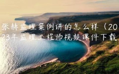 张赫监理案例讲的怎么样（2023年监理工程师视频课件下载）