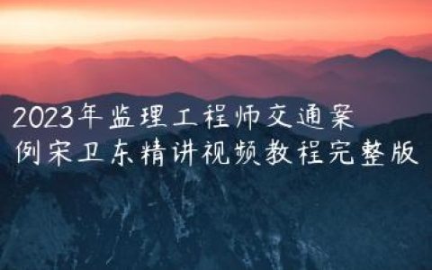 2023年监理工程师交通案例宋卫东精讲视频教程完整版