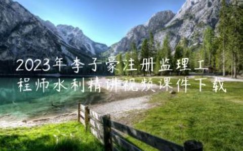 2023年李子豪注册监理工程师水利精讲视频课件下载