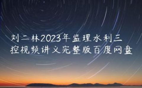 刘二林2023年监理水利三控视频讲义完整版百度网盘
