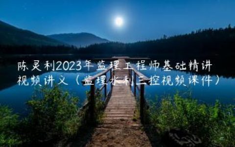 陈灵利2023年监理工程师基础精讲视频讲义（监理水利三控视频课件）
