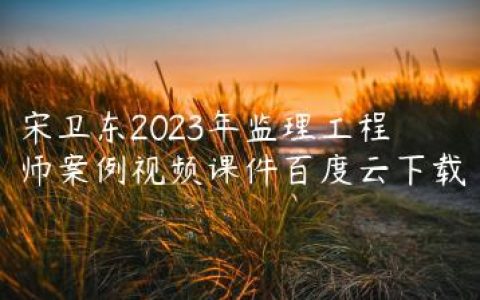 宋卫东2023年监理工程师案例视频课件百度云下载