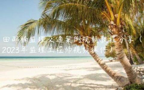 田邵楠监理交通案例视频教程分享（2023年监理工程师视频课件）