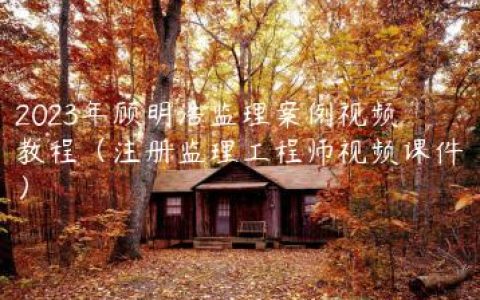 2023年顾明浩监理案例视频教程（注册监理工程师视频课件）