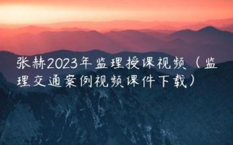 张赫2023年监理授课视频（监理交通案例视频课件下载）