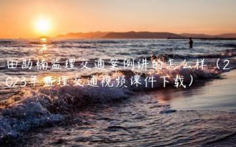 田劭楠监理交通案例讲的怎么样（2023年监理交通视频课件下载）