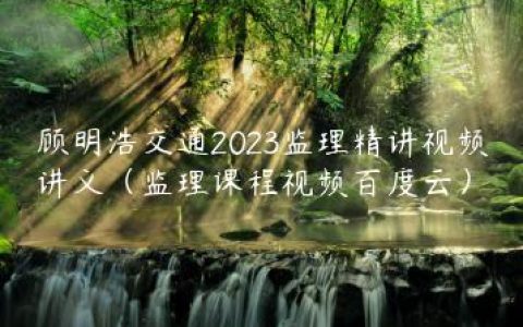 顾明浩交通2023监理精讲视频讲义（监理课程视频百度云）