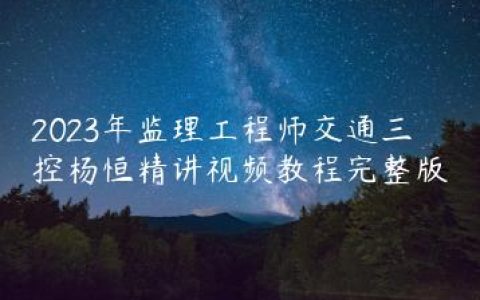 2023年监理工程师交通三控杨恒精讲视频教程完整版
