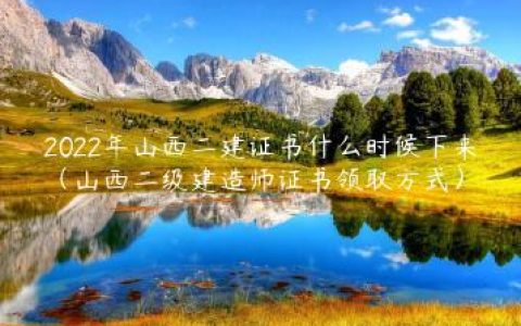 2022年山西二建证书什么时候下来（山西二级建造师证书领取方式）