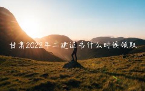 甘肃2022年二建证书什么时候领取