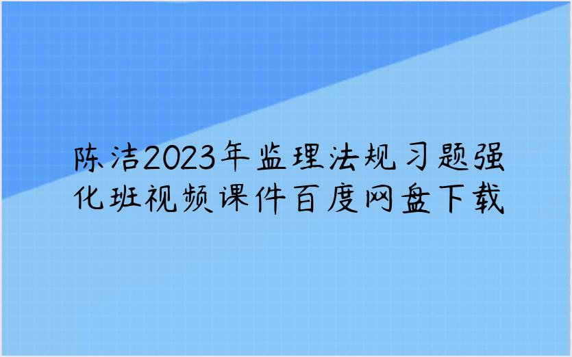 陈洁2023年监理法规习题强化班视频课件百度网盘下载