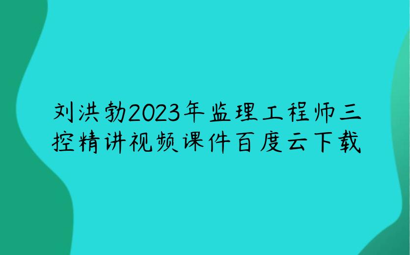 刘洪勃2023年监理工程师三控精讲视频课件百度云下载