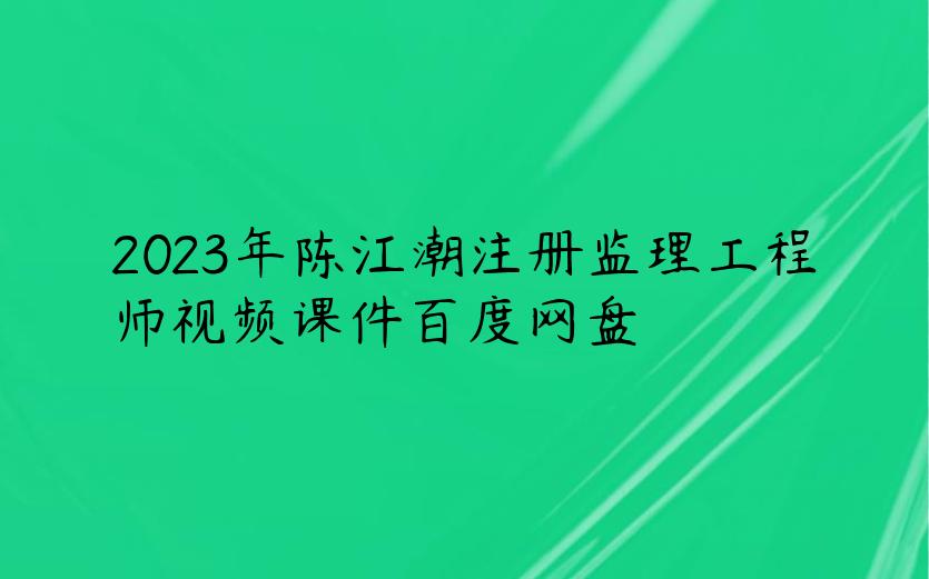 2023年陈江潮注册监理工程师视频课件百度网盘