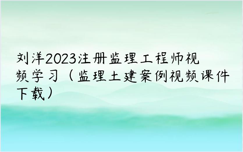 刘洋2023注册监理工程师视频学习（监理土建案例视频课件下载）