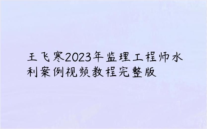 王飞寒2023年监理工程师水利案例视频教程完整版