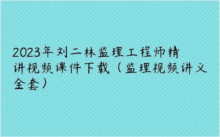 2023年刘二林监理工程师精讲视频课件下载（监理视频讲义全套）