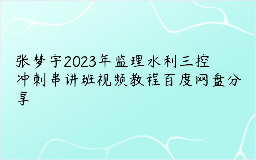 张梦宇2023年监理水利三控冲刺串讲班视频教程百度网盘分享