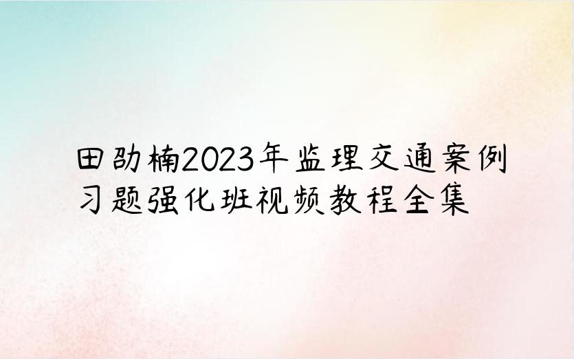 田劭楠2023年监理交通案例习题强化班视频教程全集