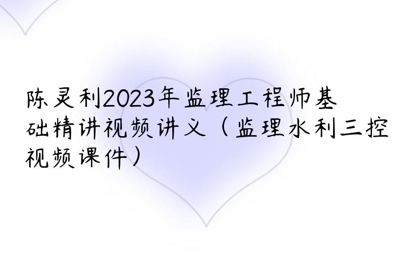 陈灵利2023年监理工程师基础精讲视频讲义（监理水利三控视频课件）