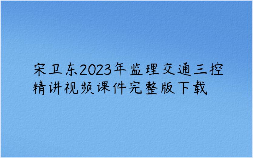 宋卫东2023年监理交通三控精讲视频课件完整版下载