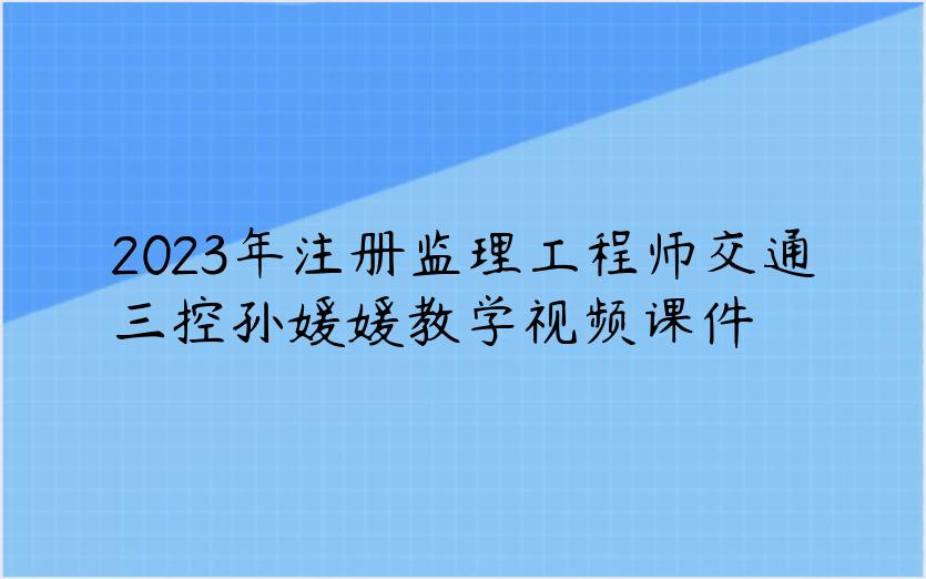 2023年注册监理工程师交通三控孙媛媛教学视频课件