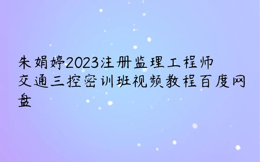 朱娟婷2023注册监理工程师交通三控密训班视频教程百度网盘