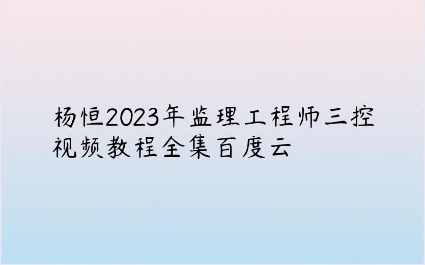 杨恒2023年监理工程师三控视频教程全集百度云