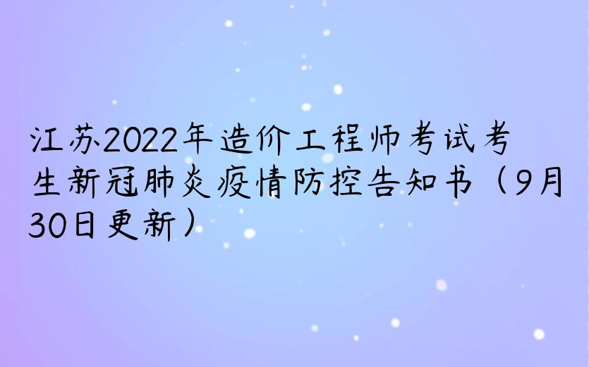 江苏2022年造价工程师考试考生新冠肺炎疫情防控告知书（9月30日更新）