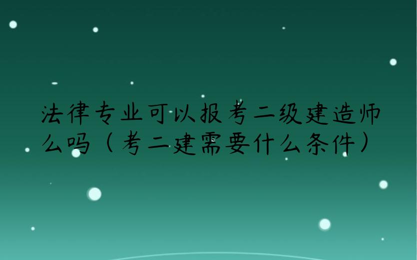 法律专业可以报考二级建造师么吗（考二建需要什么条件）