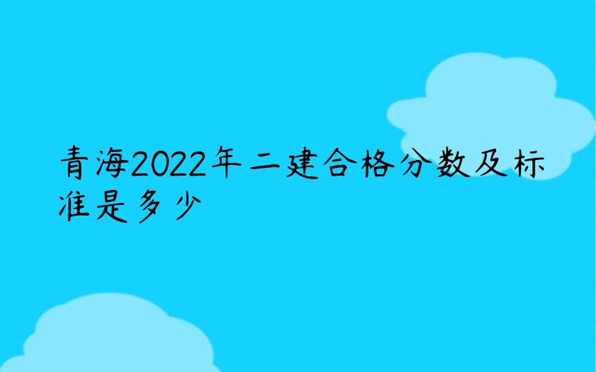 青海2022年二建合格分数及标准是多少