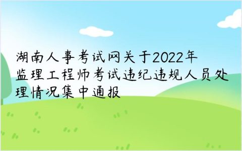 湖南人事考试网关于2022年监理工程师考试违纪违规人员处理情况集中通报