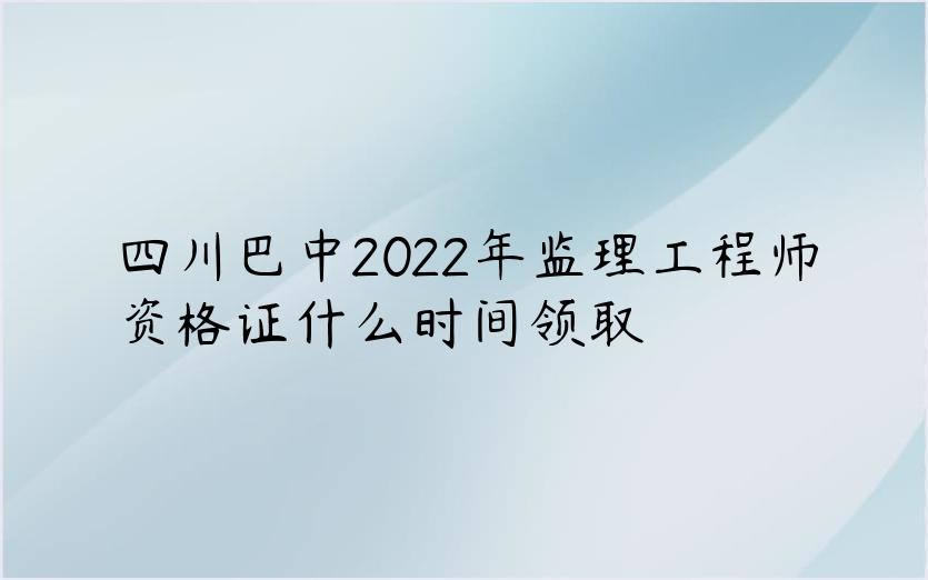 四川巴中2022年监理工程师资格证什么时间领取