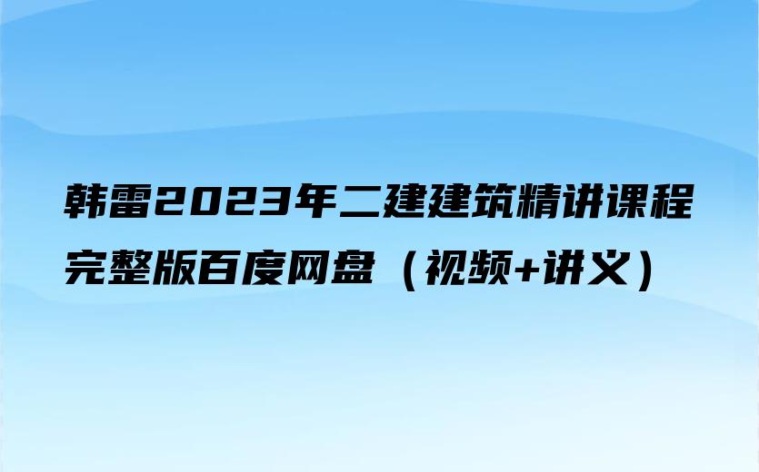 韩雷2023年二建建筑精讲课程完整版百度网盘（视频+讲义）