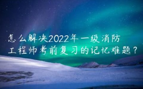 怎么解决2022年一级消防工程师考前复习的记忆难题？