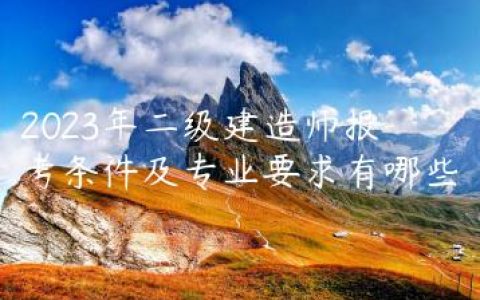 2023年二级建造师报考条件及专业要求有哪些