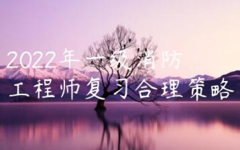 2022年一级消防工程师复习合理策略（消防备考攻略）