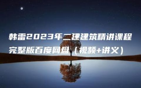 韩雷2023年二建建筑精讲课程完整版百度网盘（视频+讲义）