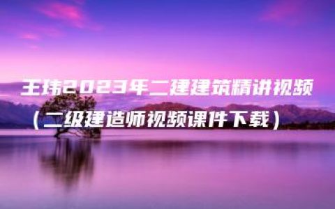 王玮2023年二建建筑精讲视频（二级建造师视频课件下载）
