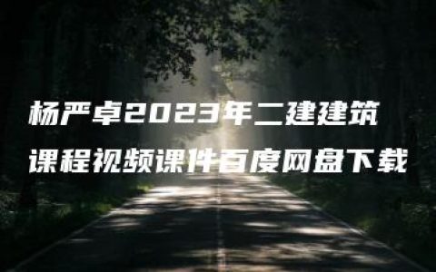 杨严卓2023年二建建筑课程视频课件百度网盘下载