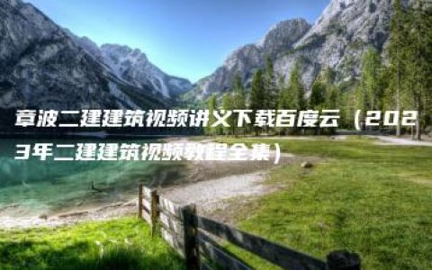 章波二建建筑视频讲义下载百度云（2023年二建建筑视频教程全集）